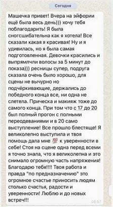 Отзыв Мария Горелова: Машечка привет! Вчера на эйфории ещё была весь день))) хочу тебя поблагодарить! Я была сногсшибательна как я хотела! Все сказали какая я красивая! Ну и я удивилась, но я была самая подготовленная. Девочки красились и выпрямляли волосы за 5 минут до показа))) ресницы супер, подруга сказала очень хорошо, для сцены не вычурно но подчеркивающе, держались до победного конца все, ни одна не слетела. Прическа макияж тоже до самого конца. При том что с 17 до 20 был полный прогон с полными переодеваниями и в 20 само выступление! Все прошло блестяще! Я великолепно выступила и твоя помощь дала мне 100 к уверенности в себе! Стоя на сцене одна перед всеми я точно знала, что я великолепна и это снимало огромную часть напряжения! Благодарб тебя!!!! Твоя работа и правда "по предназначению" это огромное счастье приносить людям столько счастья, радости и уверенности! Люблю и до новых встреч!!!